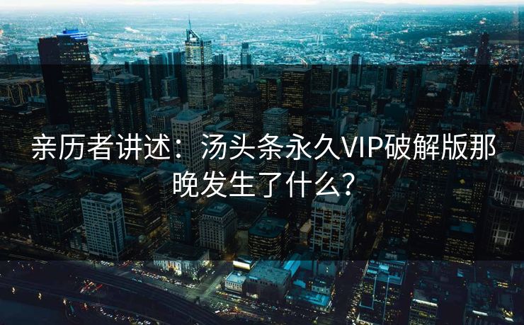亲历者讲述：汤头条永久VIP破解版那晚发生了什么？