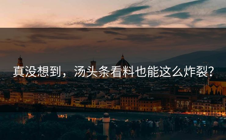 真没想到，汤头条看料也能这么炸裂？