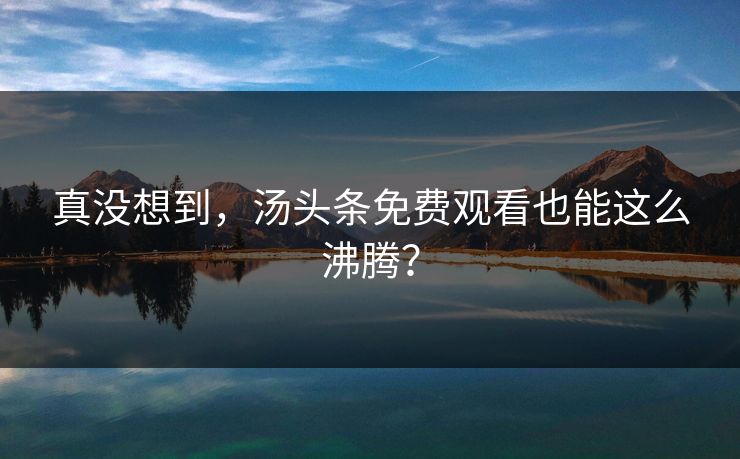 真没想到，汤头条免费观看也能这么沸腾？