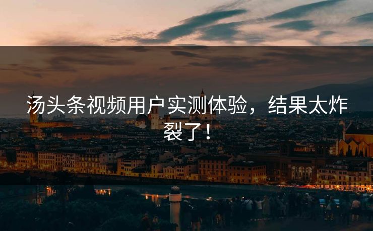 汤头条视频用户实测体验，结果太炸裂了！
