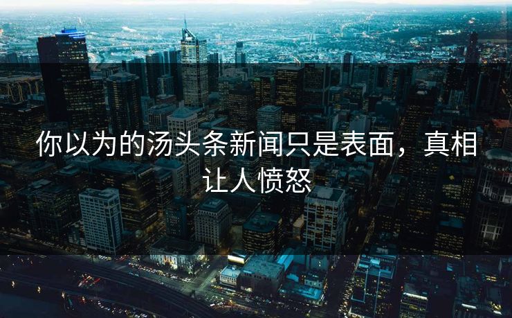 你以为的汤头条新闻只是表面，真相让人愤怒