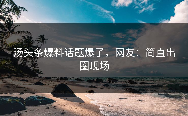 汤头条爆料话题爆了，网友：简直出圈现场