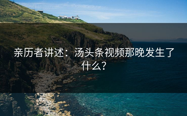 亲历者讲述：汤头条视频那晚发生了什么？
