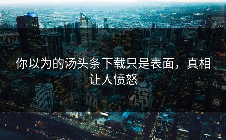 你以为的汤头条下载只是表面，真相让人愤怒