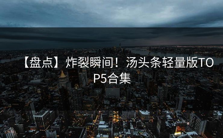 【盘点】炸裂瞬间！汤头条轻量版TOP5合集