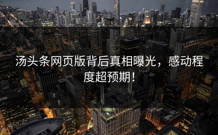 汤头条网页版背后真相曝光，感动程度超预期！