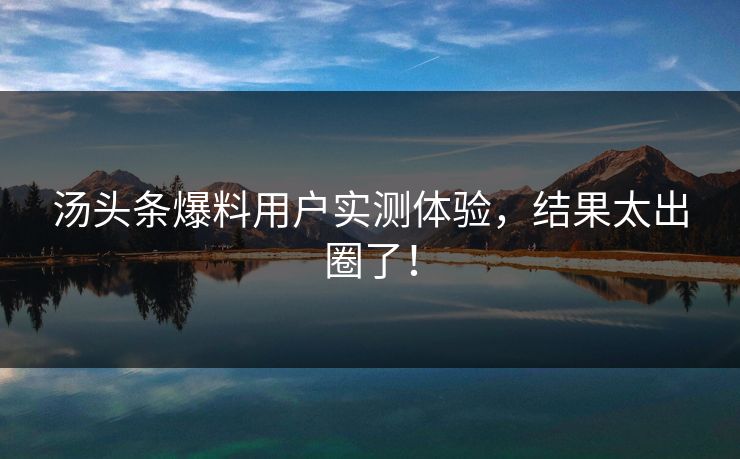 汤头条爆料用户实测体验，结果太出圈了！