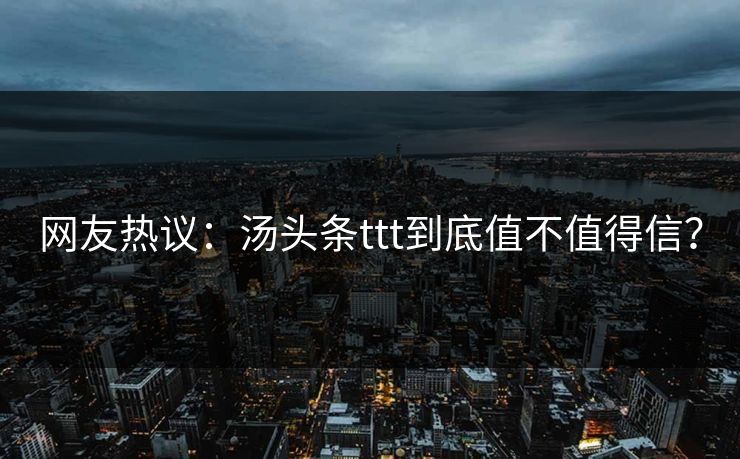 网友热议：汤头条ttt到底值不值得信？