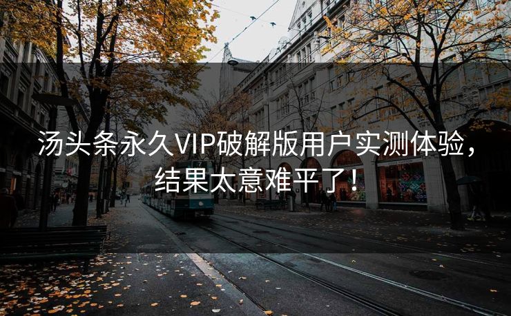 汤头条永久VIP破解版用户实测体验，结果太意难平了！