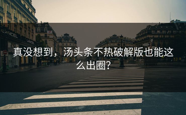 真没想到，汤头条不热破解版也能这么出圈？