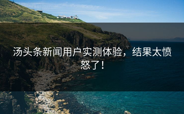 汤头条新闻用户实测体验，结果太愤怒了！