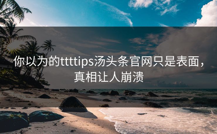 你以为的ttttips汤头条官网只是表面，真相让人崩溃