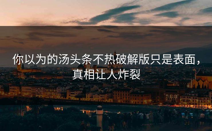 你以为的汤头条不热破解版只是表面，真相让人炸裂
