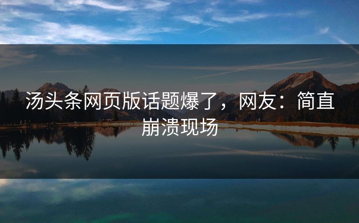 汤头条网页版话题爆了，网友：简直崩溃现场