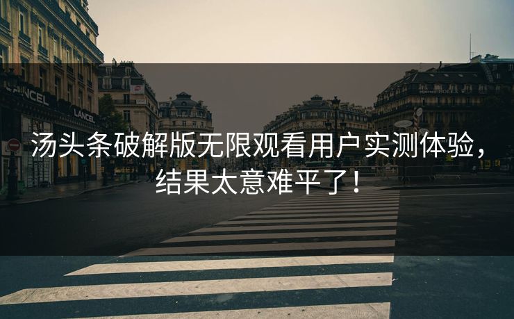 汤头条破解版无限观看用户实测体验，结果太意难平了！