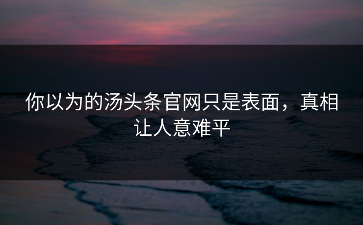 你以为的汤头条官网只是表面，真相让人意难平