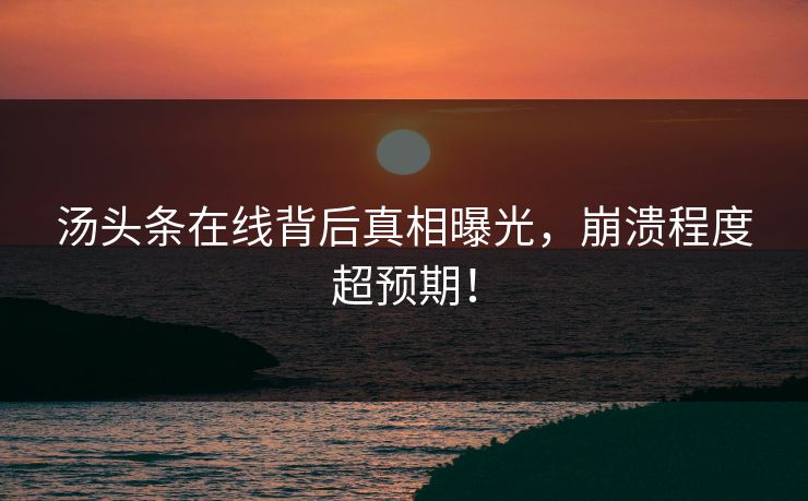 汤头条在线背后真相曝光，崩溃程度超预期！