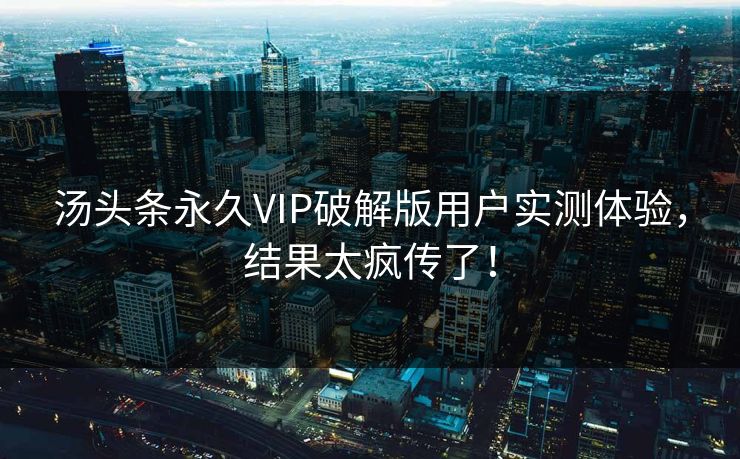 汤头条永久VIP破解版用户实测体验，结果太疯传了！