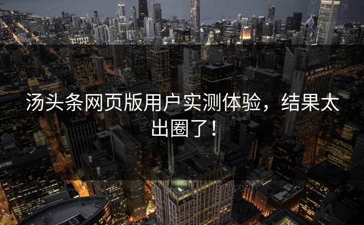 汤头条网页版用户实测体验，结果太出圈了！