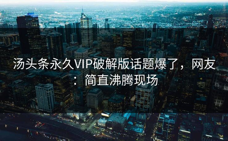汤头条永久VIP破解版话题爆了，网友：简直沸腾现场