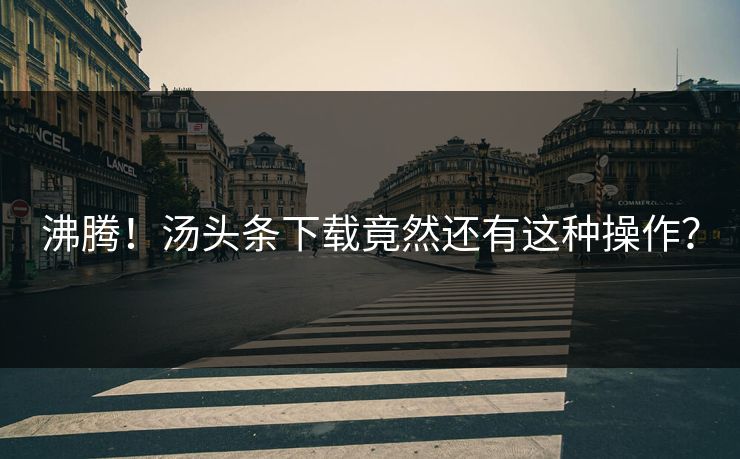 沸腾！汤头条下载竟然还有这种操作？