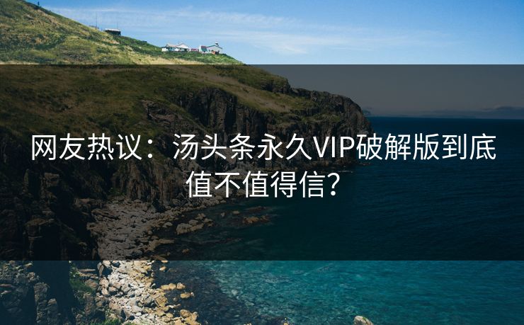 网友热议：汤头条永久VIP破解版到底值不值得信？