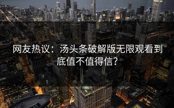 网友热议：汤头条破解版无限观看到底值不值得信？