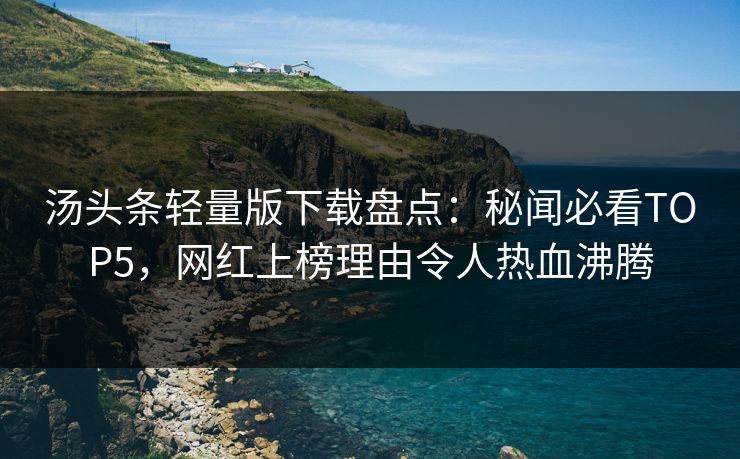 汤头条轻量版下载盘点：秘闻必看TOP5，网红上榜理由令人热血沸腾