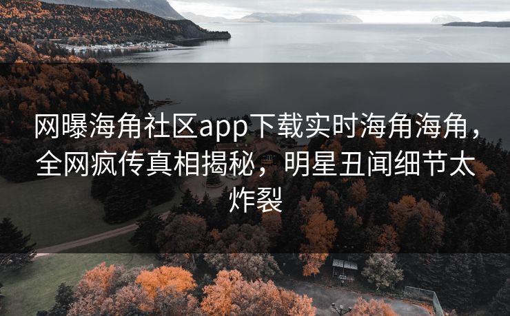 网曝海角社区app下载实时海角海角，全网疯传真相揭秘，明星丑闻细节太炸裂