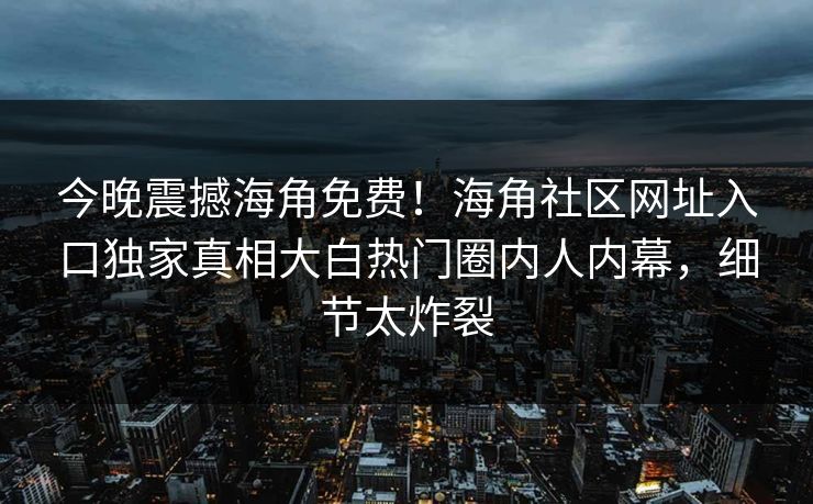 今晚震撼海角免费！海角社区网址入口独家真相大白热门圈内人内幕，细节太炸裂