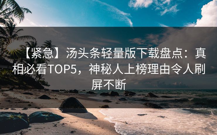 【紧急】汤头条轻量版下载盘点：真相必看TOP5，神秘人上榜理由令人刷屏不断