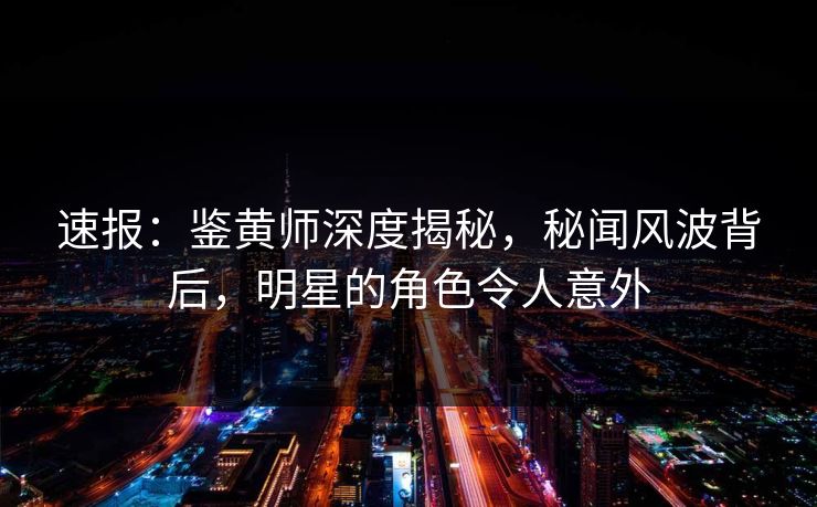 速报：鉴黄师深度揭秘，秘闻风波背后，明星的角色令人意外