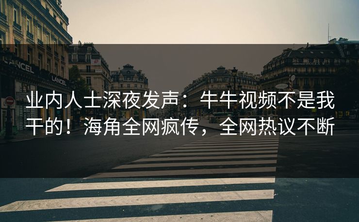 业内人士深夜发声：牛牛视频不是我干的！海角全网疯传，全网热议不断