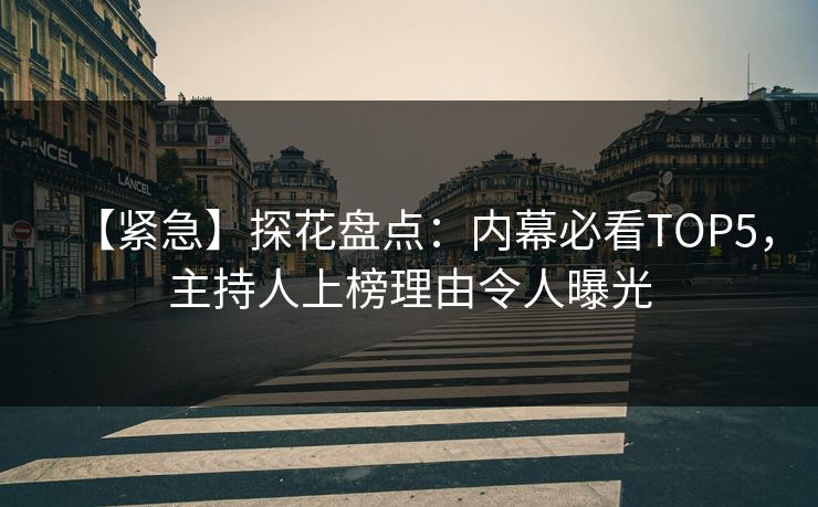 【紧急】探花盘点：内幕必看TOP5，主持人上榜理由令人曝光