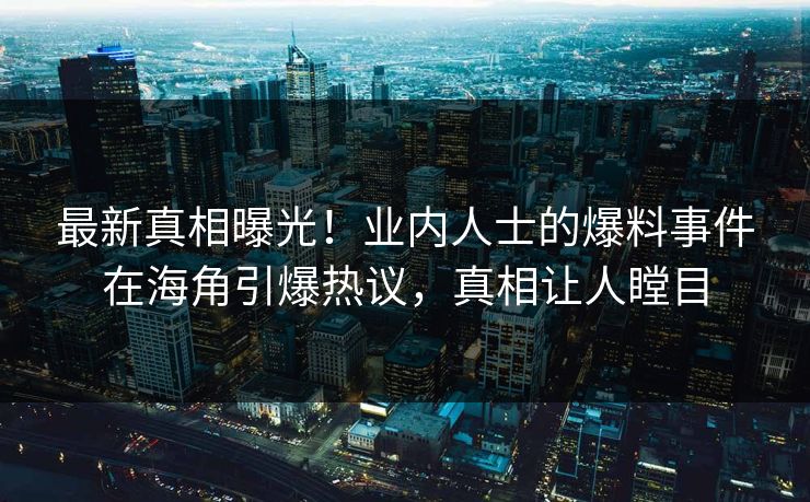 最新真相曝光！业内人士的爆料事件在海角引爆热议，真相让人瞠目