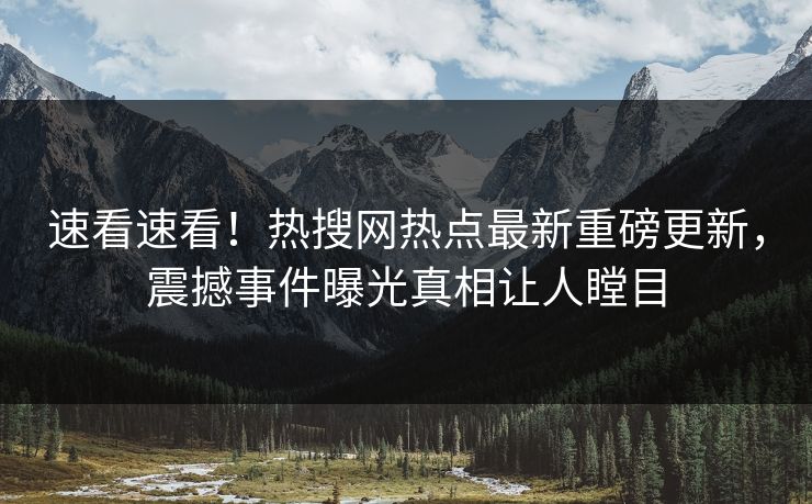 速看速看！热搜网热点最新重磅更新，震撼事件曝光真相让人瞠目