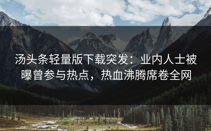 汤头条轻量版下载突发：业内人士被曝曾参与热点，热血沸腾席卷全网