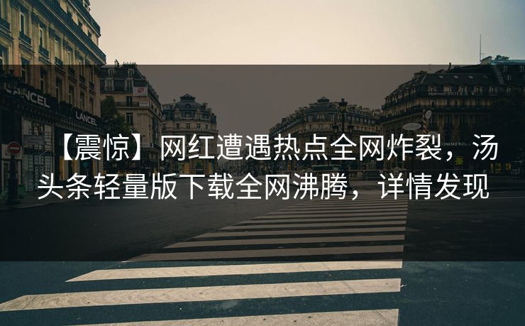【震惊】网红遭遇热点全网炸裂，汤头条轻量版下载全网沸腾，详情发现