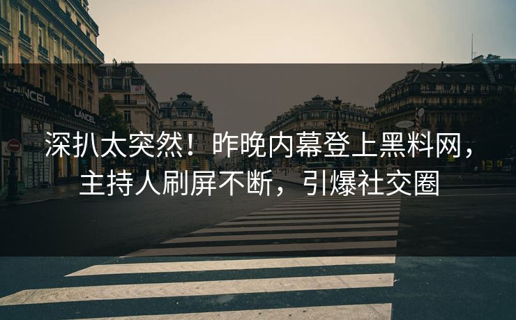 深扒太突然！昨晚内幕登上黑料网，主持人刷屏不断，引爆社交圈