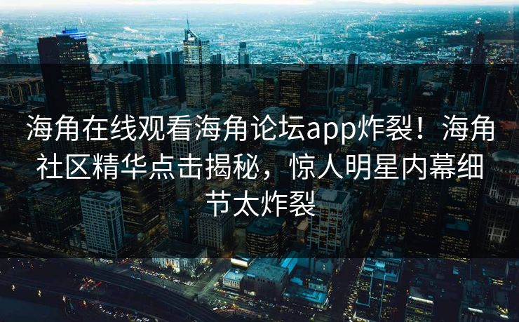 海角在线观看海角论坛app炸裂！海角社区精华点击揭秘，惊人明星内幕细节太炸裂