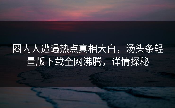 圈内人遭遇热点真相大白，汤头条轻量版下载全网沸腾，详情探秘
