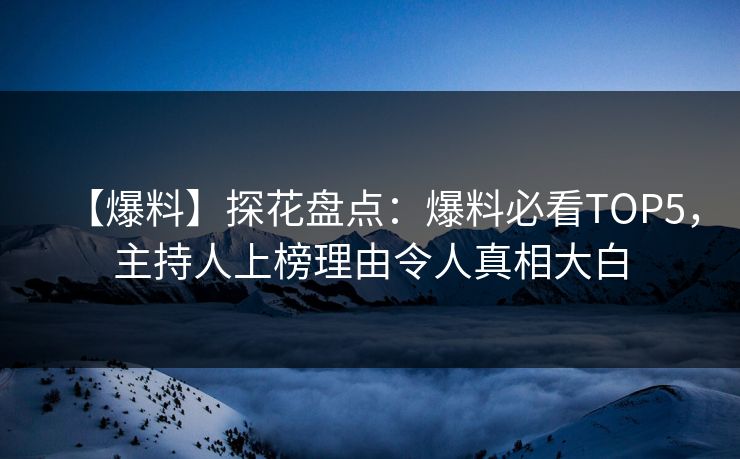 【爆料】探花盘点：爆料必看TOP5，主持人上榜理由令人真相大白