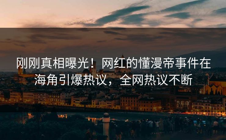 刚刚真相曝光！网红的懂漫帝事件在海角引爆热议，全网热议不断