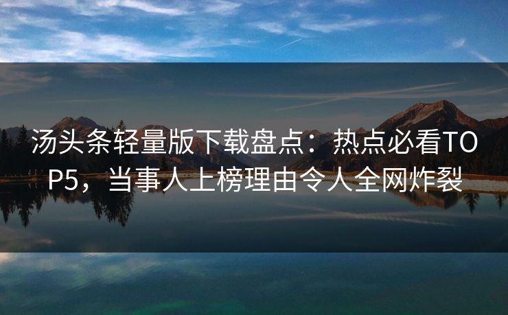 汤头条轻量版下载盘点：热点必看TOP5，当事人上榜理由令人全网炸裂