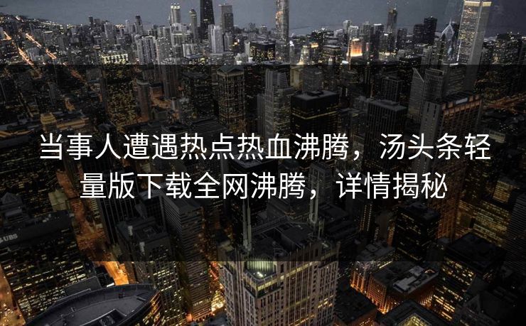 当事人遭遇热点热血沸腾，汤头条轻量版下载全网沸腾，详情揭秘