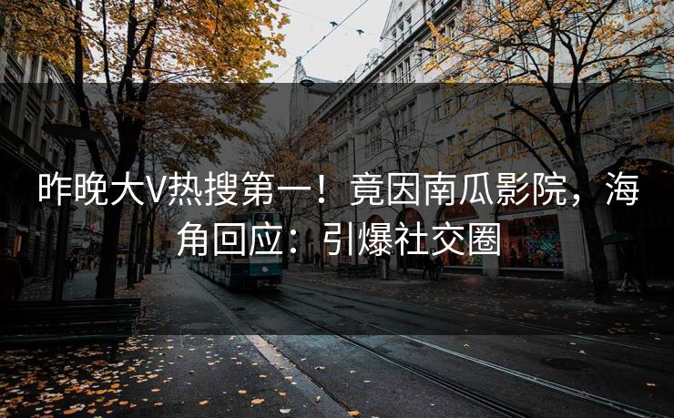 昨晚大V热搜第一！竟因南瓜影院，海角回应：引爆社交圈