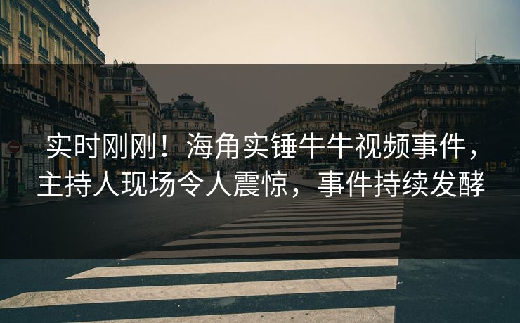 实时刚刚！海角实锤牛牛视频事件，主持人现场令人震惊，事件持续发酵