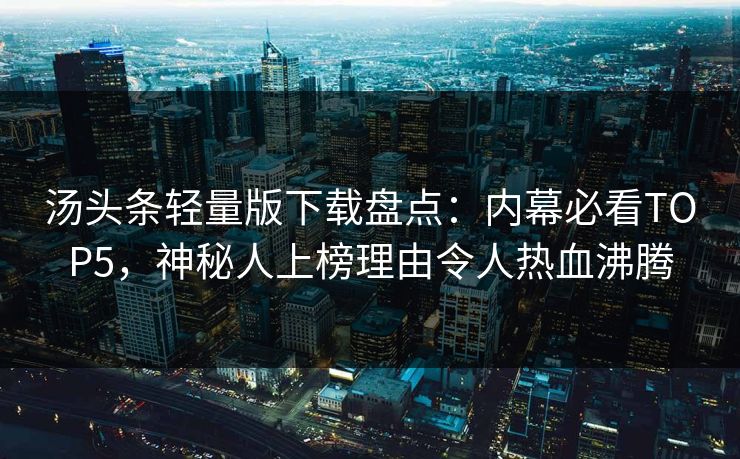 汤头条轻量版下载盘点：内幕必看TOP5，神秘人上榜理由令人热血沸腾