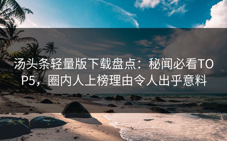 汤头条轻量版下载盘点：秘闻必看TOP5，圈内人上榜理由令人出乎意料