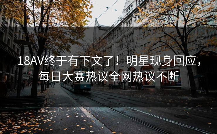 18AV终于有下文了！明星现身回应，每日大赛热议全网热议不断
